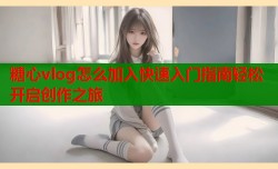 糖心vlog怎么加入快速入门指南轻松开启创作之旅