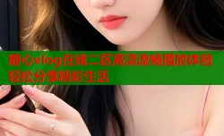 糖心vlog在线二区高清流畅播放体验轻松分享精彩生活
