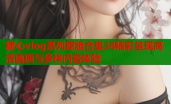 糖心vlog系列原版合集38精彩呈现高清画质与多样内容体验