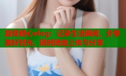 蘑菇糖心vlog：记录生活瞬间，分享美好时光，随时随地上传与分享
