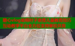 糖心vlog幼师叶子亲授儿童教育技巧互动教学平台全方位支持家校共育