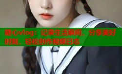 糖心vlog：记录生活瞬间，分享美好时刻，轻松创作视频日志