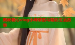 揭秘糖心vlog小辣椒的与精彩生活故事