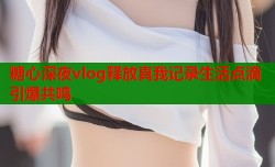 糖心深夜vlog释放真我记录生活点滴引爆共鸣