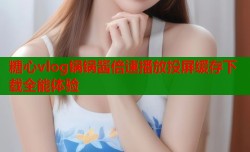 糖心vlog锅锅酱倍速播放投屏缓存下载全能体验
