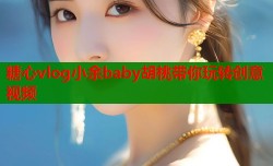糖心vlog小余baby胡桃带你玩转创意视频