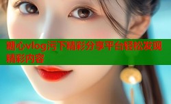 糖心vlog污下精彩分享平台轻松发现精彩内容