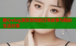 糖心vlog演员恬恬的日常故事与精彩生活分享