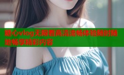 糖心vlog无限看高清流畅体验随时随地畅享精彩内容