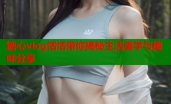 糖心vlog恬恬带你揭秘生活美学与趣味分享