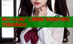 糖心vlog推广上限揭秘 快速提升曝光引爆流量秘诀