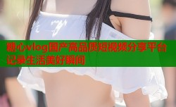 糖心vlog国产高品质短视频分享平台记录生活美好瞬间