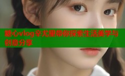 糖心vlog辛尤里带你探索生活美学与创意分享