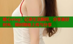 糖心vlog：记录生活瞬间，分享美好时光，随时随地上传与分享