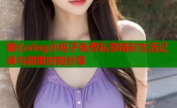 糖心vlog小包子免费私享精彩生活记录与甜蜜时刻分享