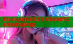 糖心vlog破解版网盘下载高速稳定无限制畅享精彩内容