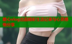糖心vlog出品精彩生活记录与心灵感悟分享