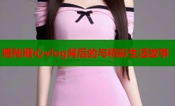 揭秘糖心vlog背后的与精彩生活故事