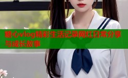 糖心vlog精彩生活记录网红日常分享与成长故事