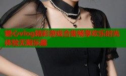 糖心vlog精彩游戏合集畅享欢乐时光体验无限乐趣