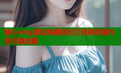 糖心vlog测试神器轻松打造高质量内容引爆流量