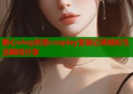 糖心vlog创意cosplay变装记录精彩生活瞬间分享