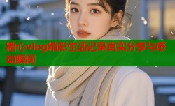 糖心vlog精彩生活记录真实分享与感动瞬间