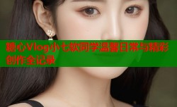 糖心Vlog小七软同学温馨日常与精彩创作全记录