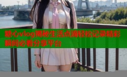 糖心vlog揭秘生活点滴轻松记录精彩瞬间必看分享平台
