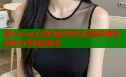 糖心vlog心动时刻记录生活精彩瞬间轻松分享你的故事