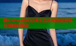 糖心vlog轻松记录生活点滴智能剪辑分享精彩瞬间