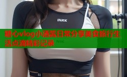 糖心vlog小酒酱日常分享美食旅行生活点滴精彩记录