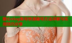 糖心vlog账号快速刷号方法详解与实用技巧分享