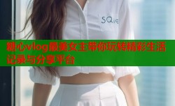 糖心vlog最美女主带你玩转精彩生活记录与分享平台