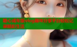 糖心成年版vlog趣味分享平台轻松记录精彩生活