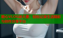 糖心VLOG派大星：轻松记录生活精彩与创作分享平台