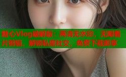 糖心Vlog破解版：高清无水印，无限看片剪辑，解锁私密社交，免费下载即享