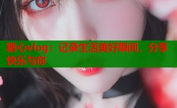 糖心vlog：记录生活美好瞬间，分享快乐与你