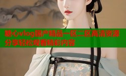 糖心vlog国产精品一区二区高清资源分享轻松观看精彩内容