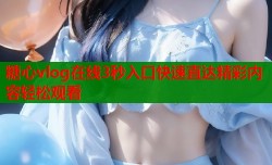 糖心vlog在线3秒入口快速直达精彩内容轻松观看
