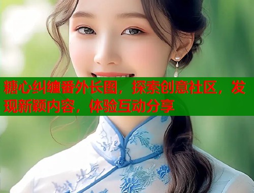 糖心纠缠番外长图，探索创意社区，发现新颖内容，体验互动分享  第1张
