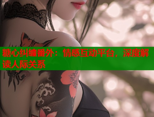 糖心纠缠番外：情感互动平台，深度解读人际关系  第2张