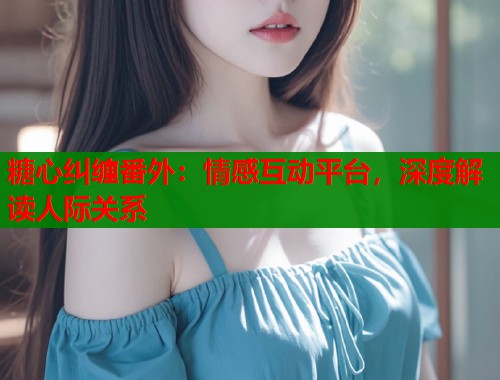 糖心纠缠番外：情感互动平台，深度解读人际关系  第1张
