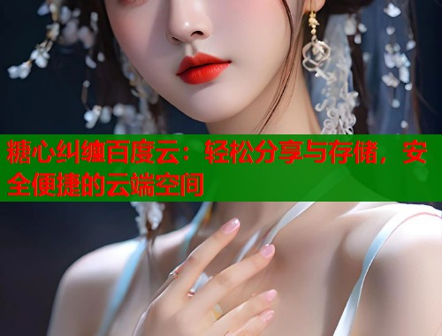 糖心纠缠百度云：轻松分享与存储，安全便捷的云端空间  第1张