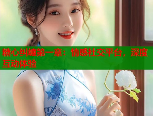 糖心纠缠第一章：情感社交平台，深度互动体验  第1张