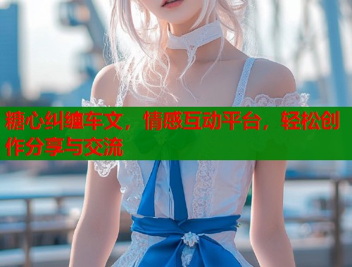 糖心纠缠车文，情感互动平台，轻松创作分享与交流  第1张