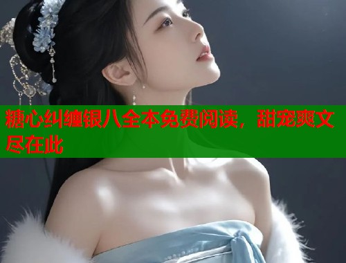 糖心纠缠银八全本免费阅读，甜宠爽文尽在此  第1张