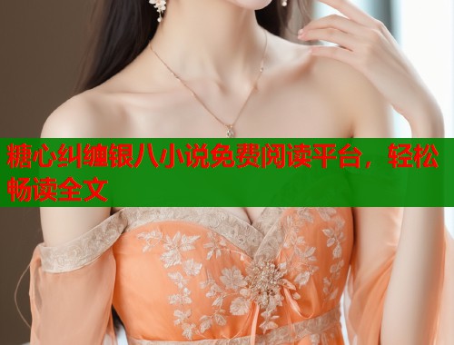 糖心纠缠银八小说免费阅读平台，轻松畅读全文  第1张