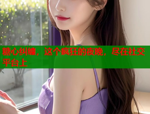 糖心纠缠，这个疯狂的夜晚，尽在社交平台上  第2张