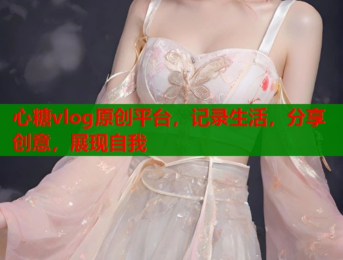 心糖vlog原创平台，记录生活，分享创意，展现自我  第1张